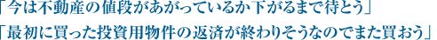 「今は不動産の値段があがっているか下がるまで待とう」「最初に買った投資用物件の返済が終わりそうなのでまた買おう」